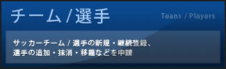 チーム/選手：サッカーチーム/選手の新規・継続登録、選手の追加・抹消・移籍などを申請